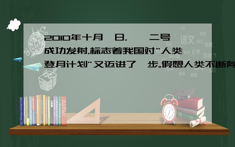 2010年十月一日，嫦娥二号成功发射，标志着我国对“人类登月计划”又迈进了一步。假想人类不断向月球“移民”，经过较长时间