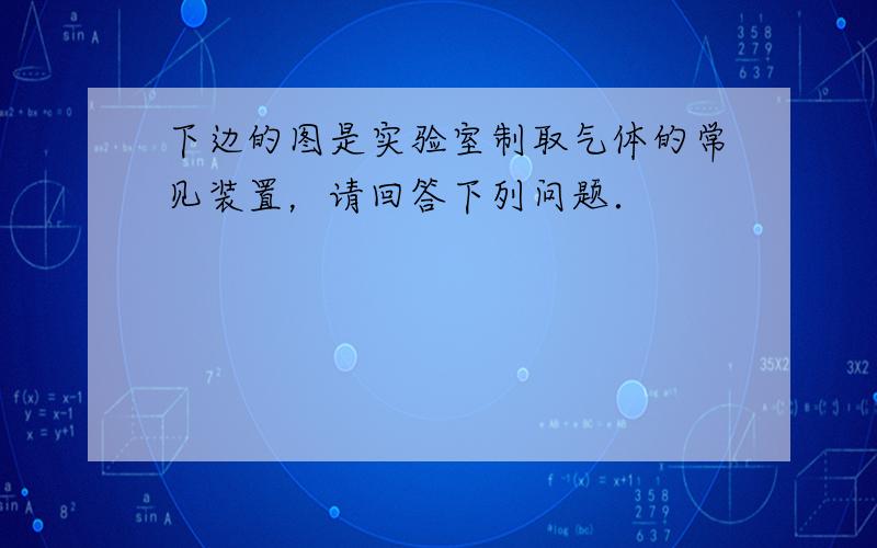 下边的图是实验室制取气体的常见装置，请回答下列问题．