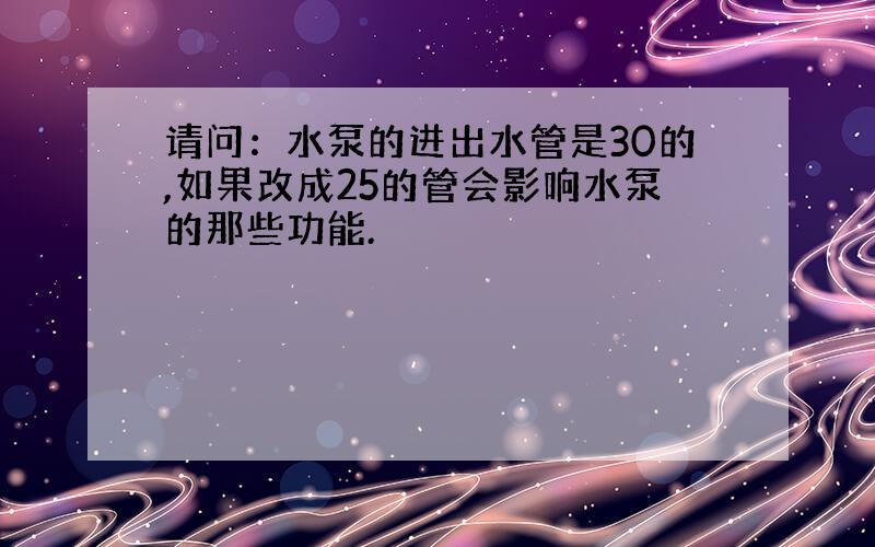 请问：水泵的进出水管是30的,如果改成25的管会影响水泵的那些功能.