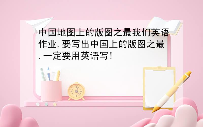 中国地图上的版图之最我们英语作业,要写出中国上的版图之最.一定要用英语写!