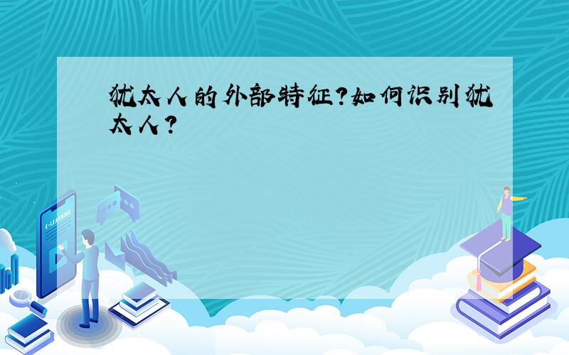 犹太人的外部特征?如何识别犹太人?