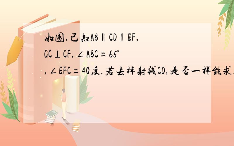 如图,已知AB‖CD‖EF,GC⊥CF,∠ABC=65°,∠EFC=40度.若去掉射线CD,是否一样能求得∠BCG的度数