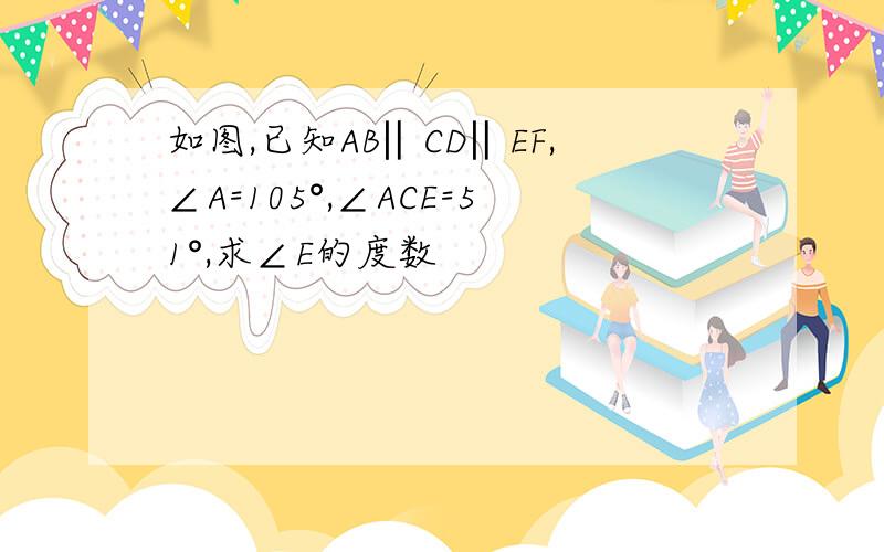 如图,已知AB‖CD‖EF,∠A=105°,∠ACE=51°,求∠E的度数