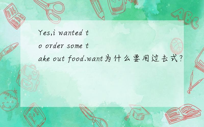 Yes,i wanted to order some take out food.want为什么要用过去式?