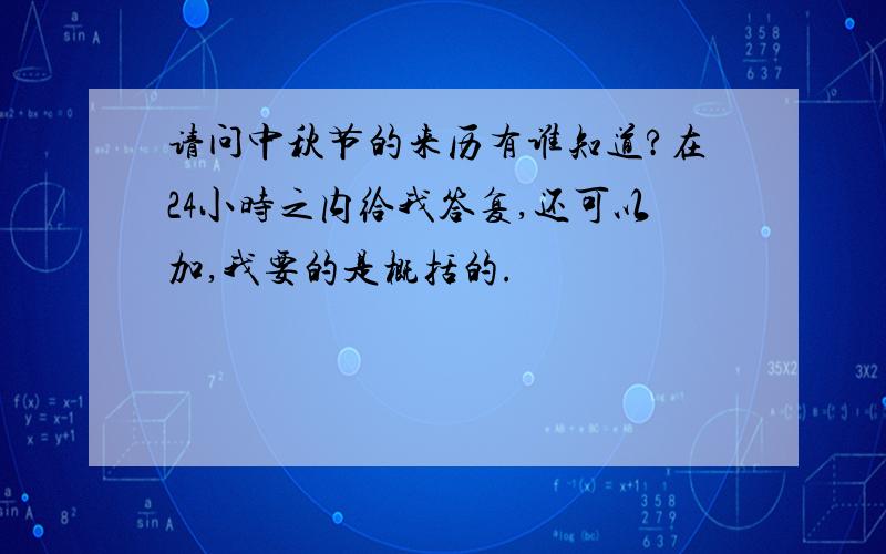 请问中秋节的来历有谁知道?在24小时之内给我答复,还可以加,我要的是概括的.