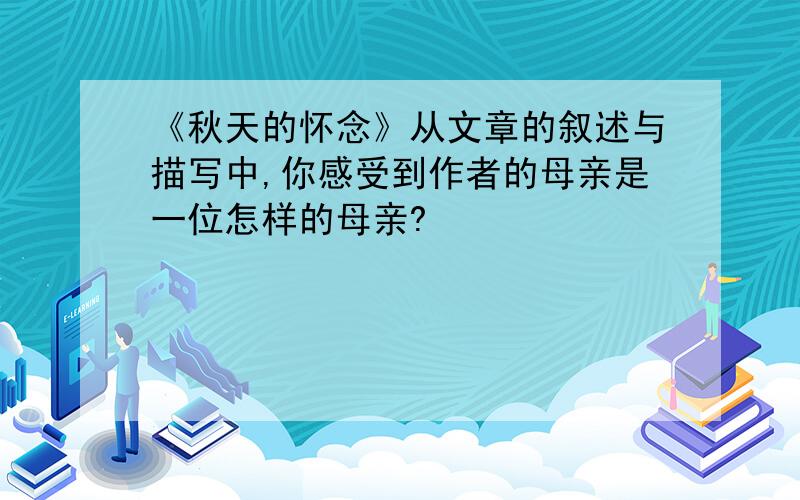 《秋天的怀念》从文章的叙述与描写中,你感受到作者的母亲是一位怎样的母亲?