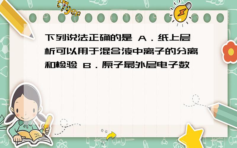 下列说法正确的是 A．纸上层析可以用于混合液中离子的分离和检验 B．原子最外层电子数