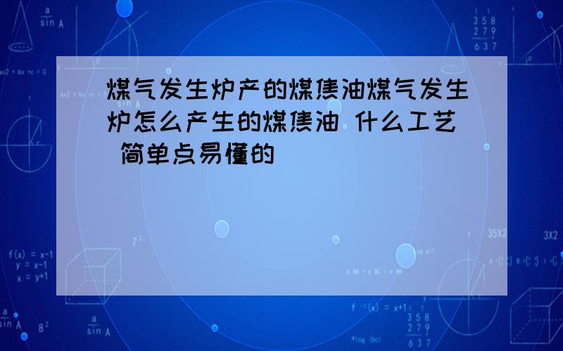 煤气发生炉产的煤焦油煤气发生炉怎么产生的煤焦油 什么工艺 简单点易懂的