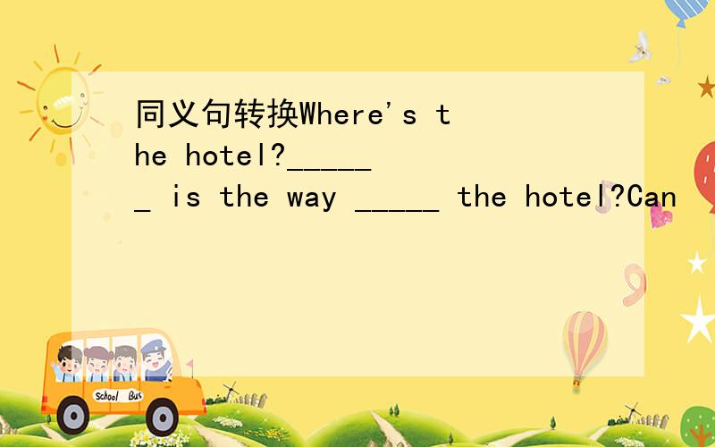 同义句转换Where's the hotel?______ is the way _____ the hotel?Can