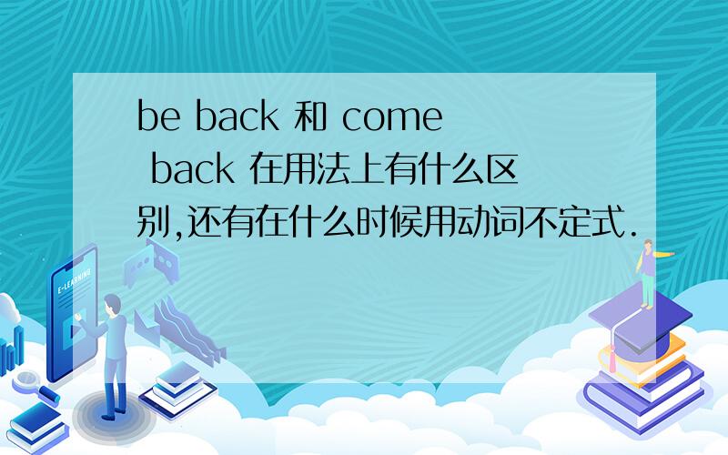 be back 和 come back 在用法上有什么区别,还有在什么时候用动词不定式.