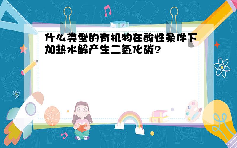 什么类型的有机物在酸性条件下加热水解产生二氧化碳?