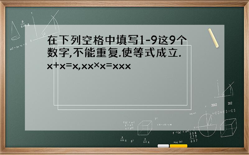 在下列空格中填写1-9这9个数字,不能重复.使等式成立.x+x=x,xx×x=xxx