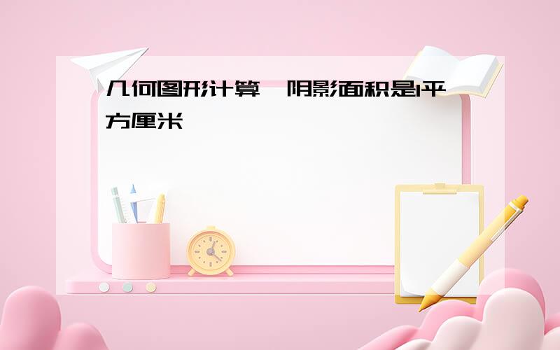 几何图形计算,阴影面积是1平方厘米