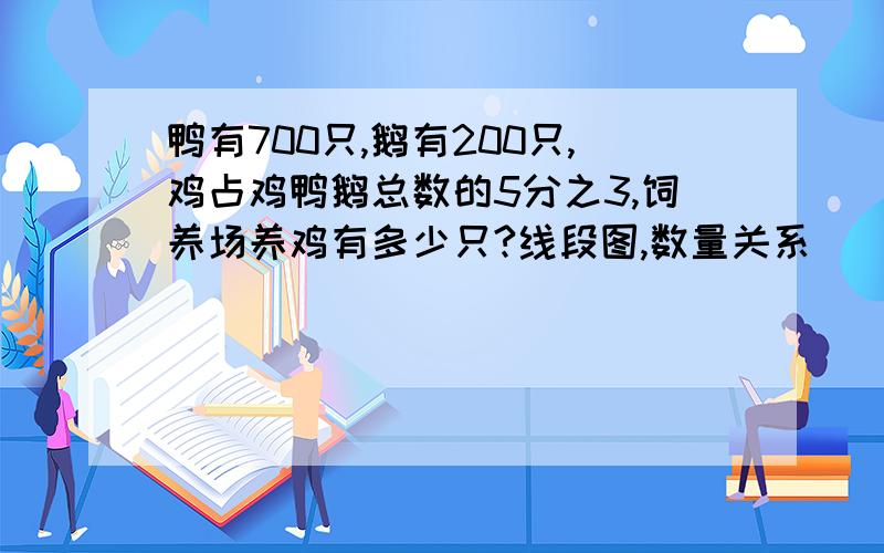 鸭有700只,鹅有200只,鸡占鸡鸭鹅总数的5分之3,饲养场养鸡有多少只?线段图,数量关系