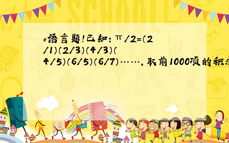 c语言题!已知：π/2=（2/1）（2/3）（4/3）（4/5）（6/5）（6/7）……,取前1000项的积求π的近似值