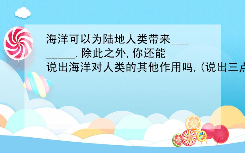 海洋可以为陆地人类带来________.除此之外,你还能说出海洋对人类的其他作用吗,(说出三点)