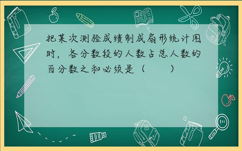 把某次测验成绩制成扇形统计图时，各分数段的人数占总人数的百分数之和必须是（　　）