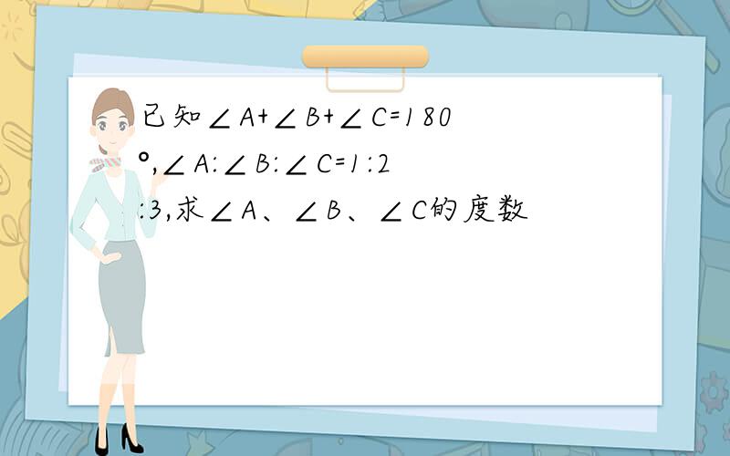 已知∠A+∠B+∠C=180°,∠A:∠B:∠C=1:2:3,求∠A、∠B、∠C的度数