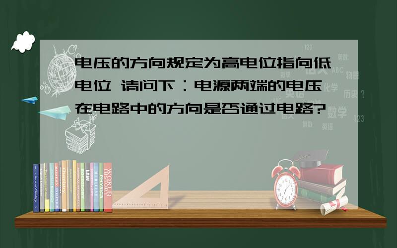 电压的方向规定为高电位指向低电位 请问下：电源两端的电压在电路中的方向是否通过电路?