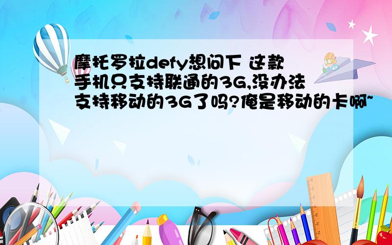 摩托罗拉defy想问下 这款手机只支持联通的3G,没办法支持移动的3G了吗?俺是移动的卡啊~