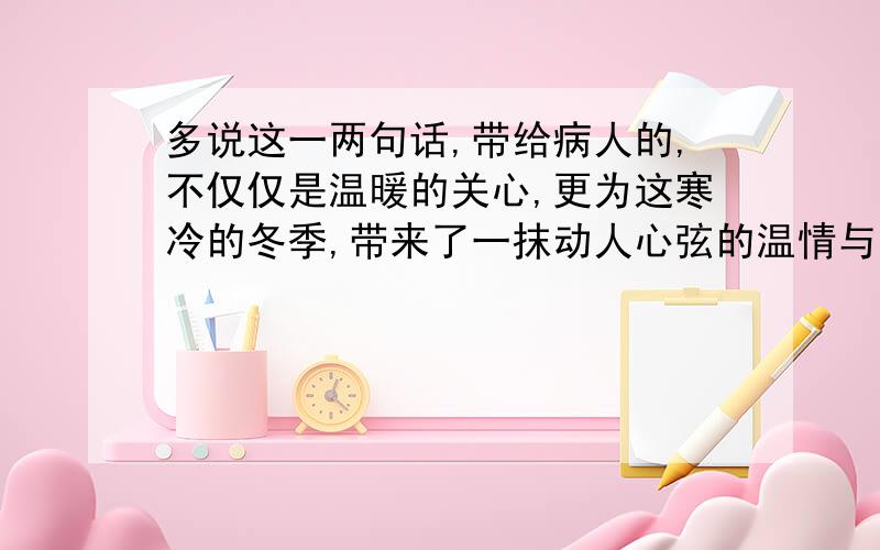 多说这一两句话,带给病人的,不仅仅是温暖的关心,更为这寒冷的冬季,带来了一抹动人心弦的温情与爱.对你有何启示