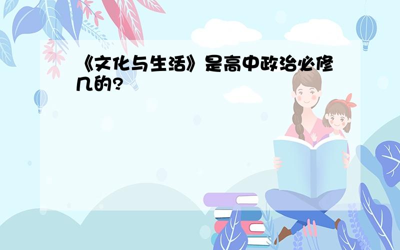 《文化与生活》是高中政治必修几的?