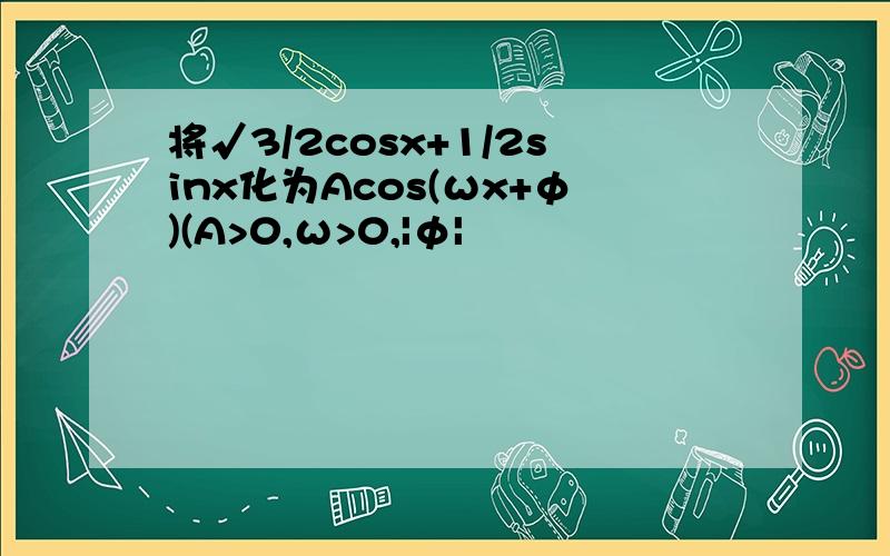 将√3/2cosx+1/2sinx化为Acos(ωx+φ)(A>0,ω>0,|φ|