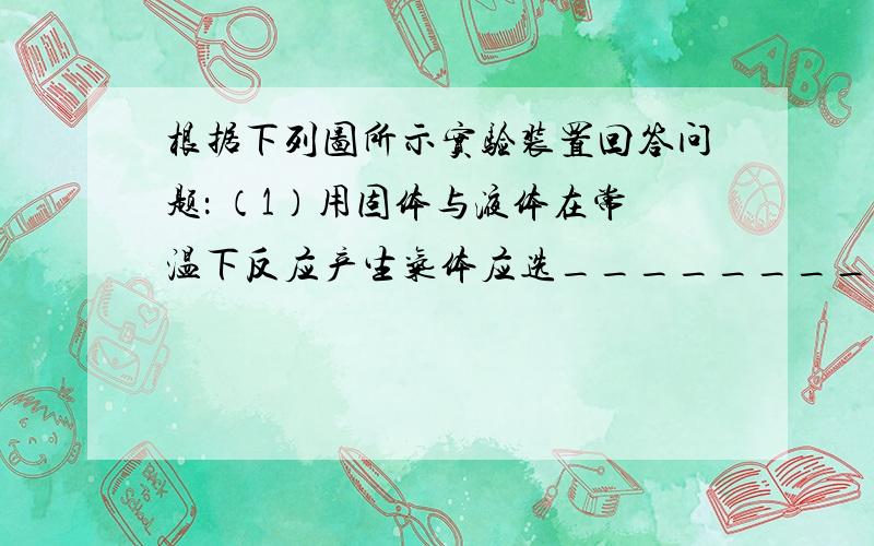 根据下列图所示实验装置回答问题： （1）用固体与液体在常温下反应产生气体应选________（填序号，下同）；用固体受热