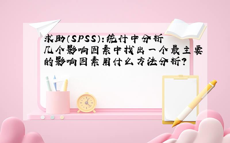 求助（SPSS）：统计中分析几个影响因素中找出一个最主要的影响因素用什么方法分析?