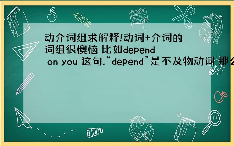 动介词组求解释!动词+介词的词组很懊恼 比如depend on you 这句.“depend”是不及物动词 那么“on