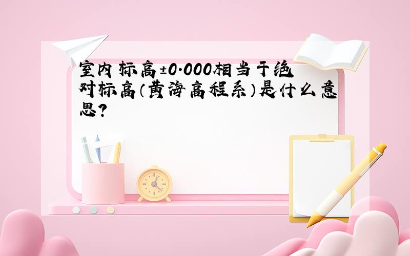 室内标高±0.000相当于绝对标高（黄海高程系）是什么意思?