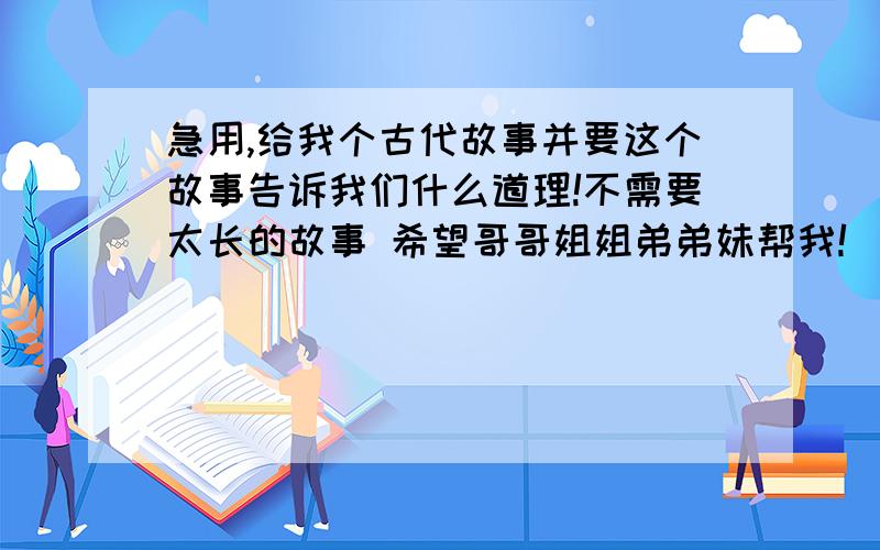 急用,给我个古代故事并要这个故事告诉我们什么道理!不需要太长的故事 希望哥哥姐姐弟弟妹帮我!