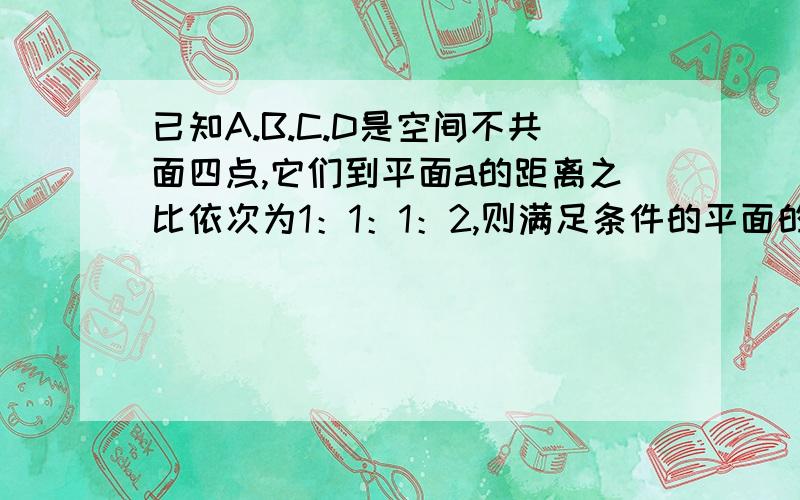 已知A.B.C.D是空间不共面四点,它们到平面a的距离之比依次为1：1：1：2,则满足条件的平面的个数是?