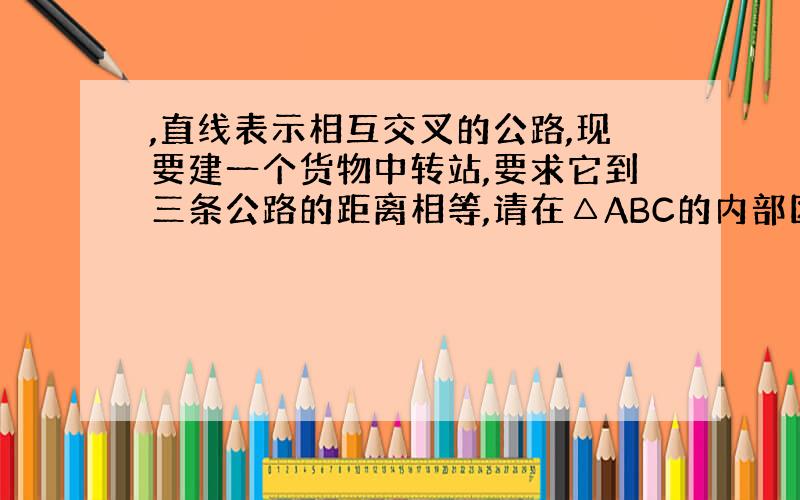 ,直线表示相互交叉的公路,现要建一个货物中转站,要求它到三条公路的距离相等,请在△ABC的内部区域选取这样的点O,并画出