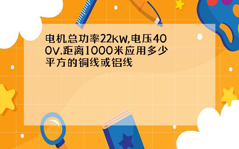 电机总功率22KW,电压400V.距离1000米应用多少平方的铜线或铝线