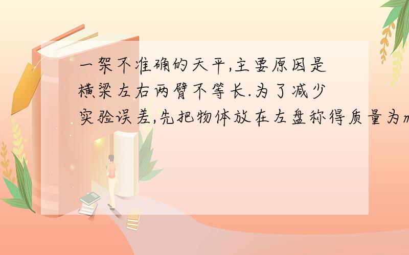 一架不准确的天平,主要原因是横梁左右两臂不等长.为了减少实验误差,先把物体放在左盘称得质量为m1,再把物体放在右盘称得质