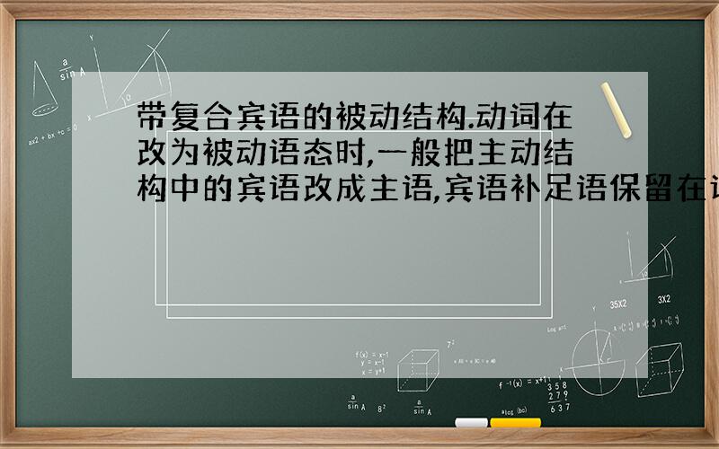 带复合宾语的被动结构.动词在改为被动语态时,一般把主动结构中的宾语改成主语,宾语补足语保留在谓语后面 举一下例子吧 还有