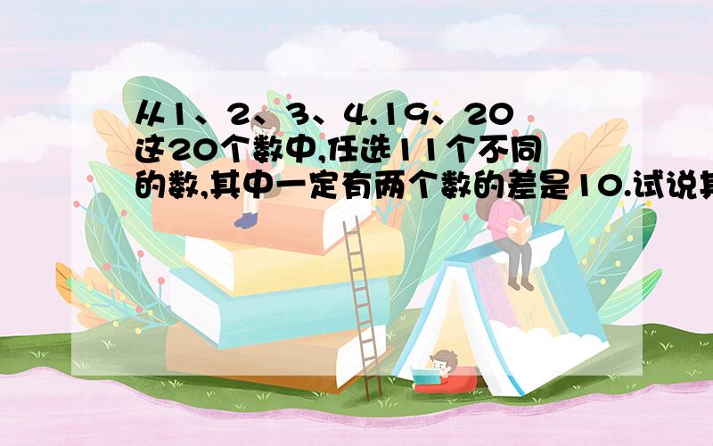 从1、2、3、4.19、20这20个数中,任选11个不同的数,其中一定有两个数的差是10.试说其中的道理.