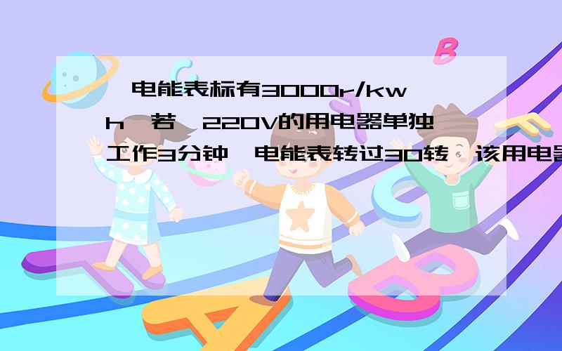 一电能表标有3000r/kwh,若一220V的用电器单独工作3分钟,电能表转过30转,该用电器功率是?通过电流是?