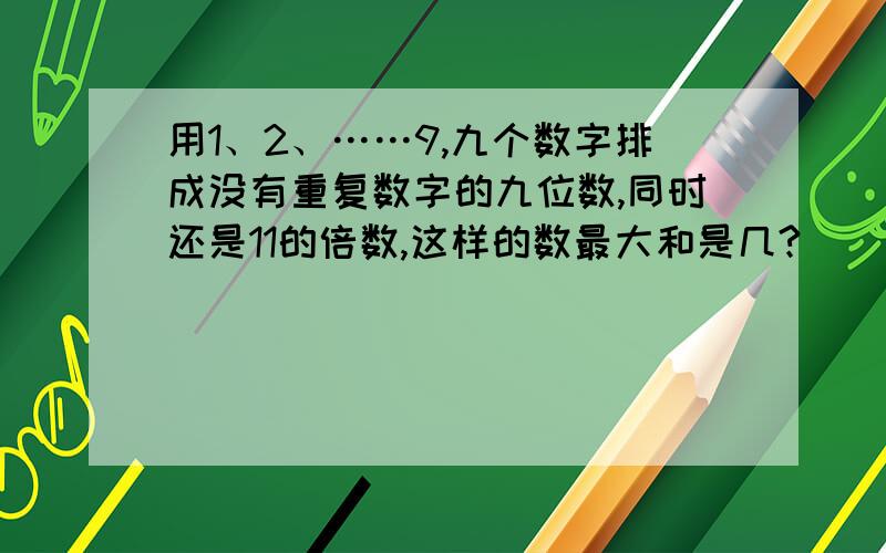 用1、2、……9,九个数字排成没有重复数字的九位数,同时还是11的倍数,这样的数最大和是几?