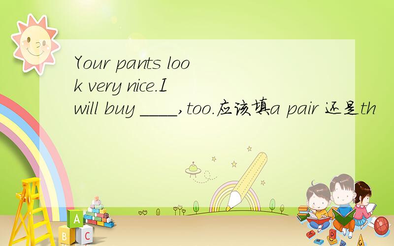 Your pants look very nice.I will buy ____,too.应该填a pair 还是th