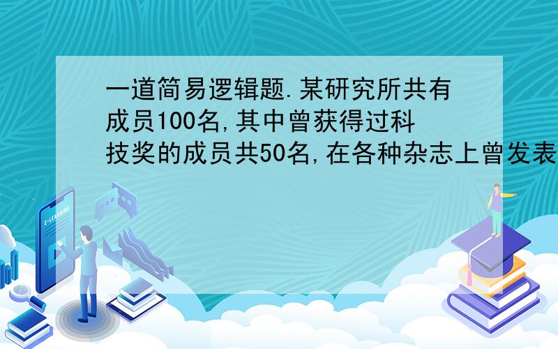 一道简易逻辑题.某研究所共有成员100名,其中曾获得过科技奖的成员共50名,在各种杂志上曾发表过文章的成员共40名,发表