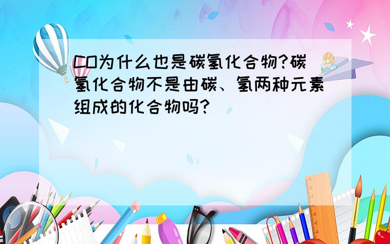 CO为什么也是碳氢化合物?碳氢化合物不是由碳、氢两种元素组成的化合物吗?