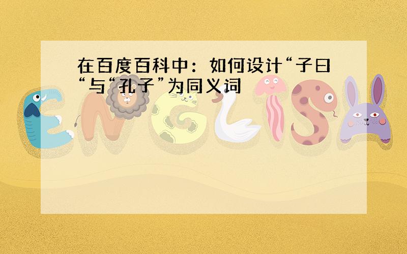 在百度百科中：如何设计“子曰“与“孔子”为同义词