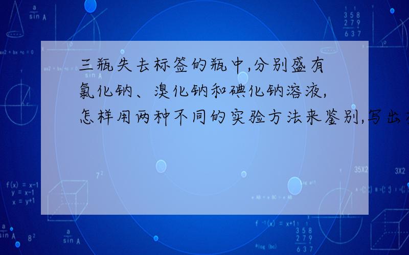 三瓶失去标签的瓶中,分别盛有氯化钠、溴化钠和碘化钠溶液,怎样用两种不同的实验方法来鉴别,写出有关反应的化学方程式.