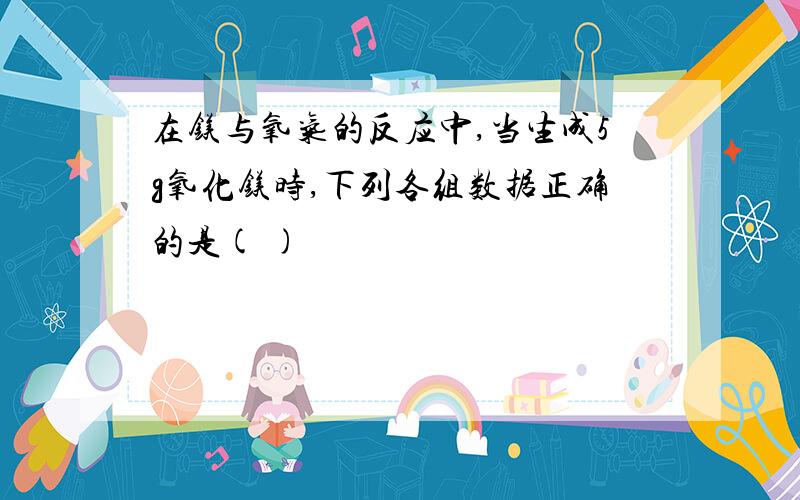 在镁与氧气的反应中,当生成5g氧化镁时,下列各组数据正确的是( )