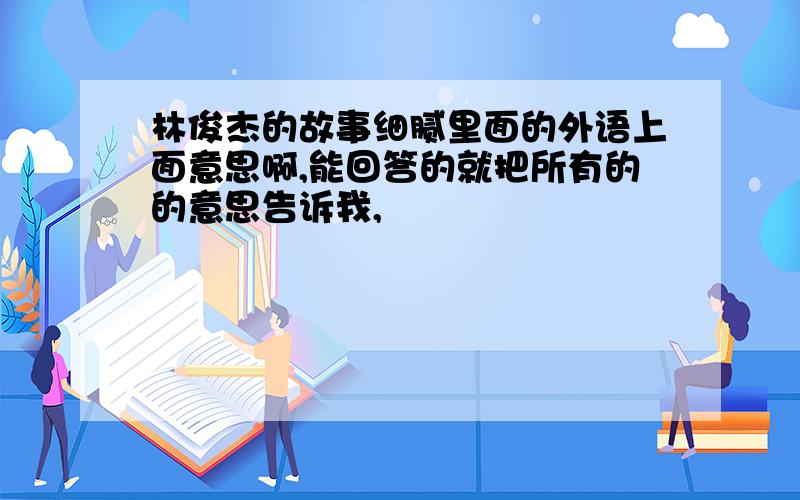 林俊杰的故事细腻里面的外语上面意思啊,能回答的就把所有的的意思告诉我,