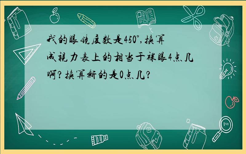 我的眼镜度数是450°,换算成视力表上的相当于裸眼4点几啊?换算新的是0点几?