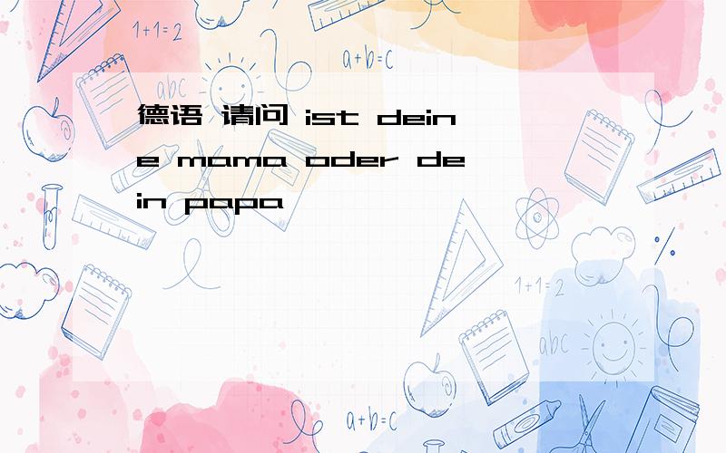 德语 请问 ist deine mama oder dein papa