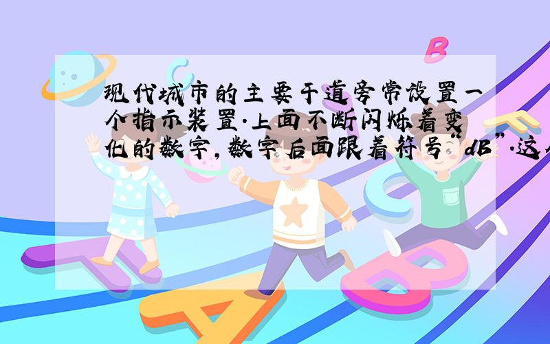 现代城市的主要干道旁常设置一个指示装置．上面不断闪烁着变化的数字，数字后面跟着符号“dB”．这个装置的作用______．